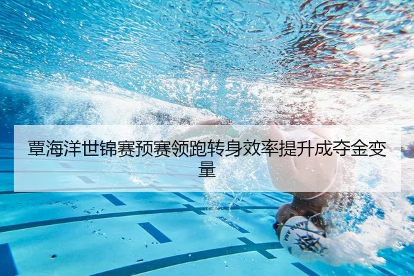 覃海洋世锦赛预赛领跑转身效率提升成夺金变量