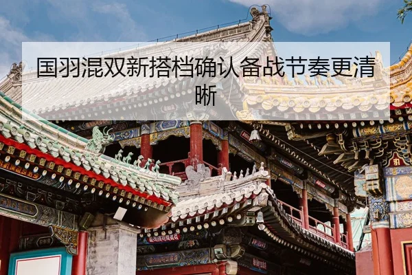 国羽混双新搭档确认备战节奏更清晰