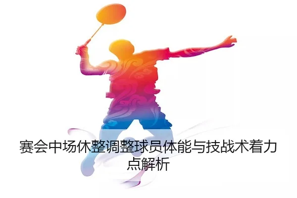 赛会中场休整调整球员体能与技战术着力点解析